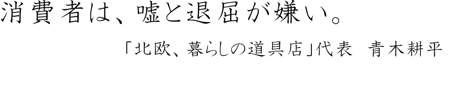 消費者は、嘘と退屈が嫌い。～「北欧、暮らしの道具店」代表　青木耕平