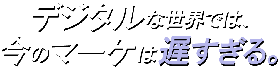 デジタルな世界では、今のマーケは遅すぎる。