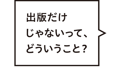 出版だけじゃないって、どういうこと？