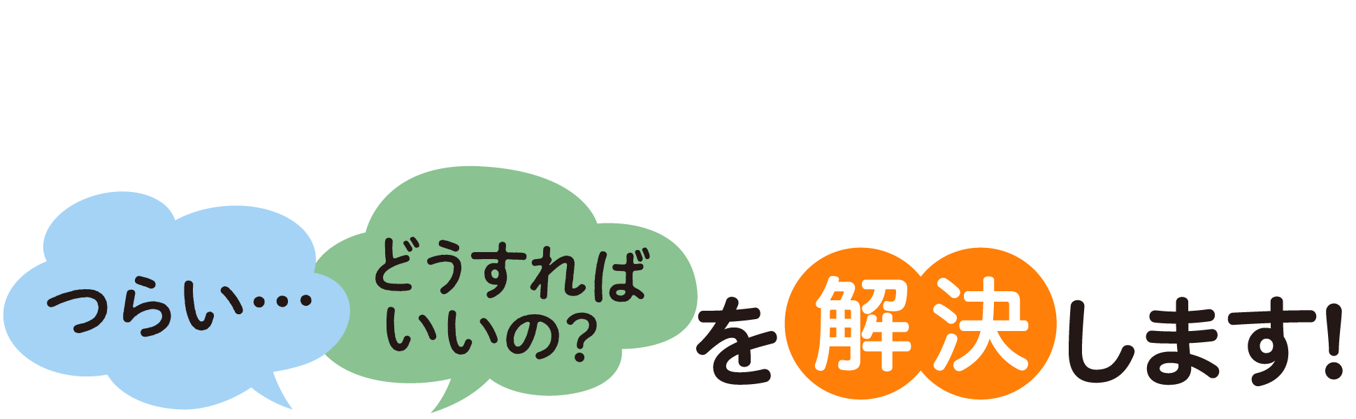 「つらい」「どうすればいいの」を解決します