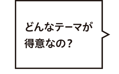 どんなテーマが得意なの?