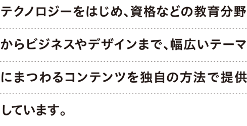出版事業で培ってきたノウハウを活かし、Webマガジンでの発信、イベント・セミナー、ラーニングの4つのメディアで事業展開する“コンテンツカンパニー”です。